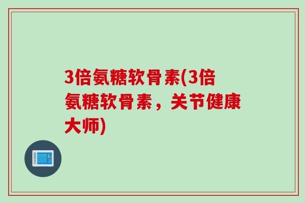 3倍氨糖软骨素(3倍氨糖软骨素，关节健康大师)