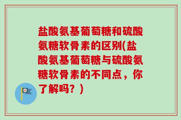 盐酸氨基葡萄糖和硫酸氨糖软骨素的区别(盐酸氨基葡萄糖与硫酸氨糖软骨素的不同点，你了解吗？)