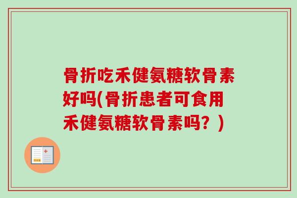 骨折吃禾健氨糖软骨素好吗(骨折患者可食用禾健氨糖软骨素吗？)