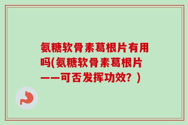 氨糖软骨素葛根片有用吗(氨糖软骨素葛根片——可否发挥功效？)
