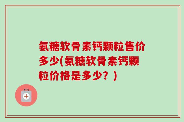 氨糖软骨素钙颗粒售价多少(氨糖软骨素钙颗粒价格是多少？)