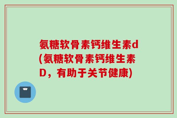 氨糖软骨素钙维生素d(氨糖软骨素钙维生素D，有助于关节健康)