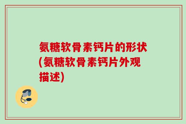 氨糖软骨素钙片的形状(氨糖软骨素钙片外观描述)