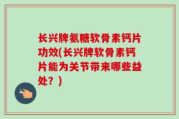长兴牌氨糖软骨素钙片功效(长兴牌软骨素钙片能为关节带来哪些益处？)