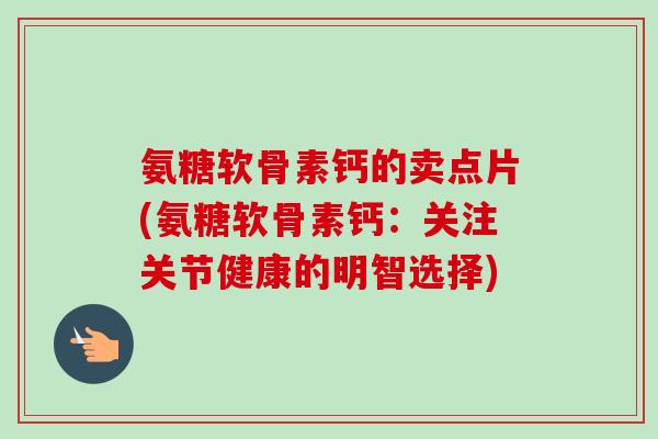 氨糖软骨素钙的卖点片(氨糖软骨素钙：关注关节健康的明智选择)