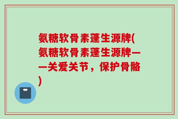 氨糖软骨素蓬生源牌(氨糖软骨素蓬生源牌——关爱关节，保护骨骼)