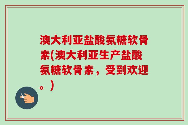 澳大利亚盐酸氨糖软骨素(澳大利亚生产盐酸氨糖软骨素，受到欢迎。)
