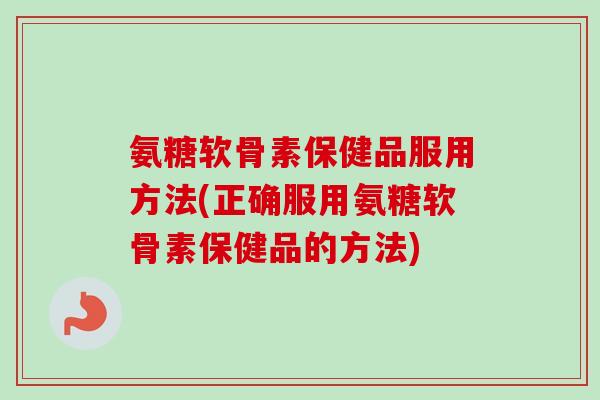 氨糖软骨素保健品服用方法(正确服用氨糖软骨素保健品的方法)