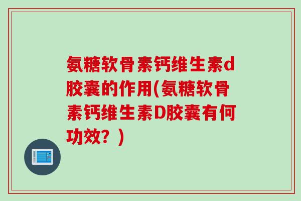 氨糖软骨素钙维生素d胶囊的作用(氨糖软骨素钙维生素D胶囊有何功效？)