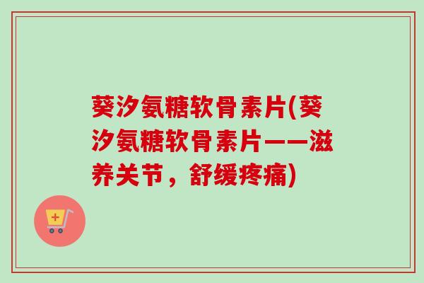 葵汐氨糖软骨素片(葵汐氨糖软骨素片——滋养关节，舒缓疼痛)
