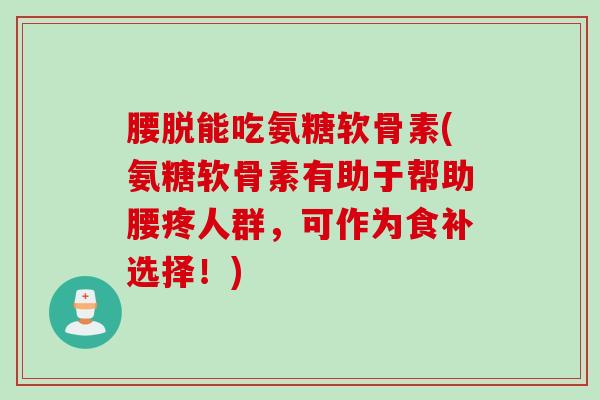 腰脱能吃氨糖软骨素(氨糖软骨素有助于帮助腰疼人群,可作为食补选择!) 腰脱能吃氨糖软骨素(氨糖软骨素有助于帮助腰疼人群,可作为食补选择!)