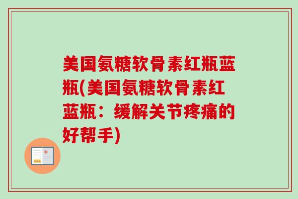 美国氨糖软骨素红瓶蓝瓶(美国氨糖软骨素红蓝瓶：缓解关节疼痛的好帮手)