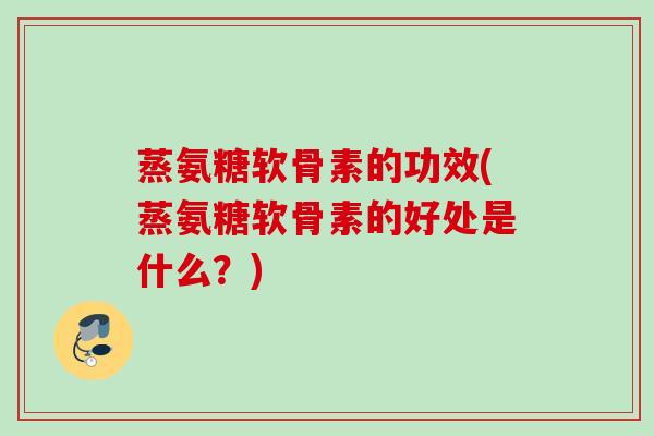 蒸氨糖软骨素的功效(蒸氨糖软骨素的好处是什么？)
