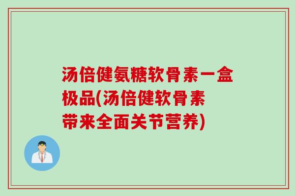 汤倍健氨糖软骨素一盒极品(汤倍健软骨素 带来全面关节营养)