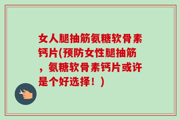 女人腿抽筋氨糖软骨素钙片(预防女性腿抽筋，氨糖软骨素钙片或许是个好选择！)