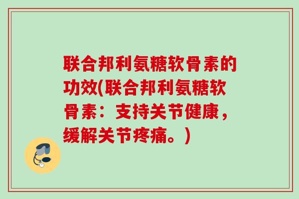联合邦利氨糖软骨素的功效(联合邦利氨糖软骨素：支持关节健康，缓解关节疼痛。)