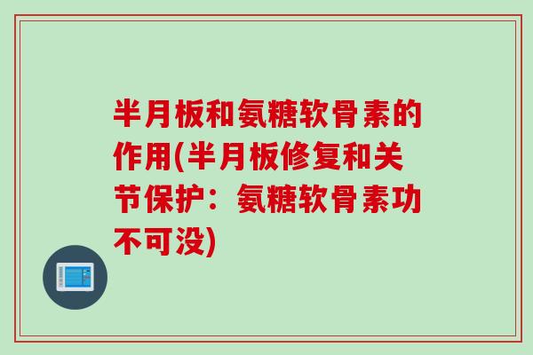 半月板和氨糖软骨素的作用(半月板修复和关节保护：氨糖软骨素功不可没)