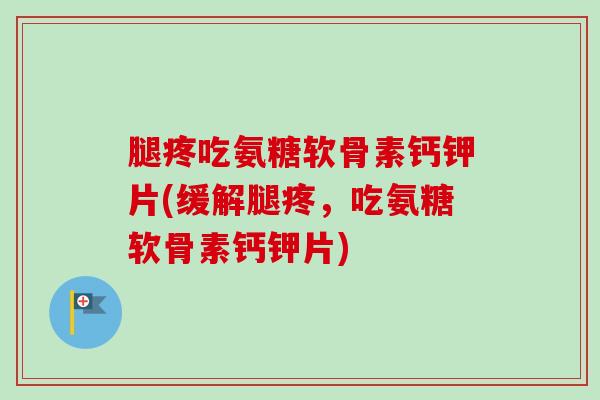 腿疼吃氨糖软骨素钙钾片(缓解腿疼，吃氨糖软骨素钙钾片)