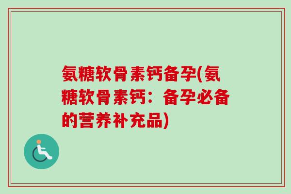 氨糖软骨素钙备孕(氨糖软骨素钙：备孕必备的营养补充品)
