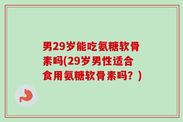 男29岁能吃氨糖软骨素吗(29岁男性适合食用氨糖软骨素吗？)