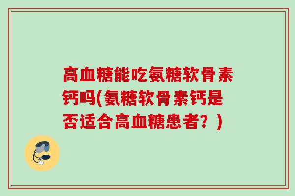 高血糖能吃氨糖软骨素钙吗(氨糖软骨素钙是否适合高血糖患者？)