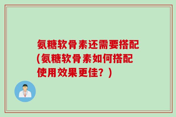 氨糖软骨素还需要搭配(氨糖软骨素如何搭配使用效果更佳？)