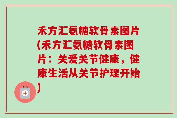 禾方汇氨糖软骨素图片(禾方汇氨糖软骨素图片：关爱关节健康，健康生活从关节护理开始)