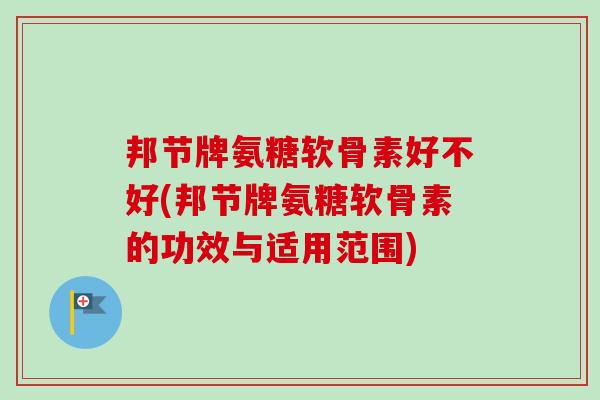 邦节牌氨糖软骨素好不好(邦节牌氨糖软骨素的功效与适用范围)