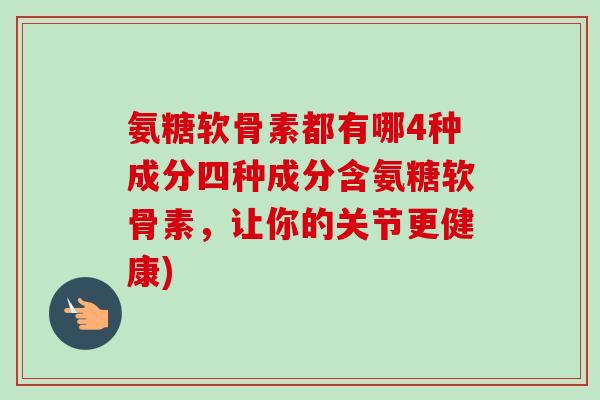氨糖软骨素都有哪4种成分四种成分含氨糖软骨素，让你的关节更健康)
