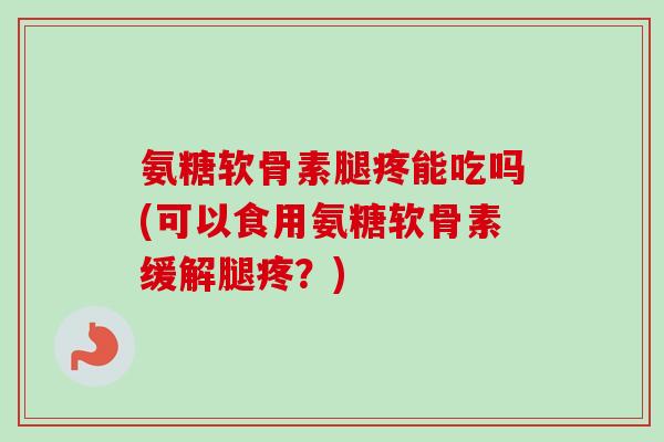 氨糖软骨素腿疼能吃吗(可以食用氨糖软骨素缓解腿疼？)