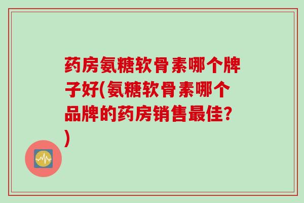 药房氨糖软骨素哪个牌子好(氨糖软骨素哪个品牌的药房销售佳?) 药房氨糖软骨素哪个牌子好(氨糖软骨素哪个品牌的药房销售佳?)