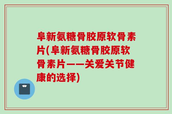 阜新氨糖骨胶原软骨素片(阜新氨糖骨胶原软骨素片——关爱关节健康的选择)