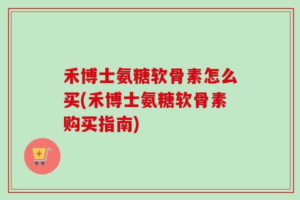 禾博士氨糖软骨素怎么买(禾博士氨糖软骨素购买指南)
