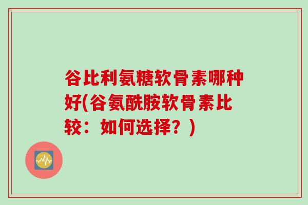 谷比利氨糖软骨素哪种好(谷氨酰胺软骨素比较：如何选择？)