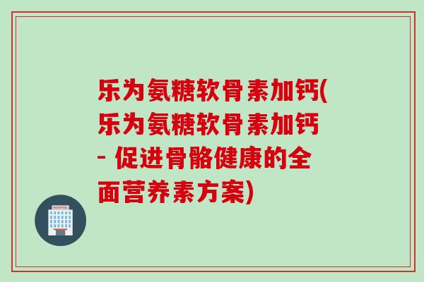 乐为氨糖软骨素加钙(乐为氨糖软骨素加钙 - 促进骨骼健康的全面营养素方案)