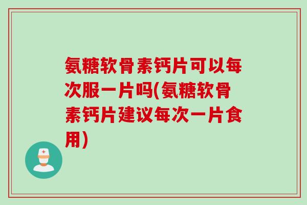 氨糖软骨素钙片可以每次服一片吗(氨糖软骨素钙片建议每次一片食用)