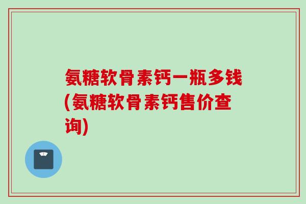 氨糖软骨素钙一瓶多钱(氨糖软骨素钙售价查询) 氨糖软骨素钙一瓶多钱(氨糖软骨素钙售价查询)