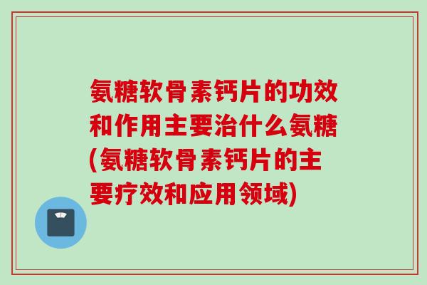 氨糖软骨素钙片的功效和作用主要治什么氨糖(氨糖软骨素钙片的主要疗效和应用领域)