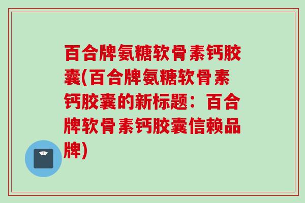 百合牌氨糖软骨素钙胶囊(百合牌氨糖软骨素钙胶囊的新标题：百合牌软骨素钙胶囊信赖品牌)