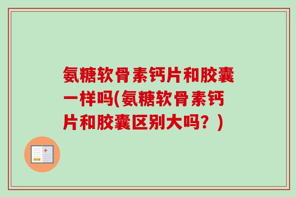 氨糖软骨素钙片和胶囊一样吗(氨糖软骨素钙片和胶囊区别大吗？)