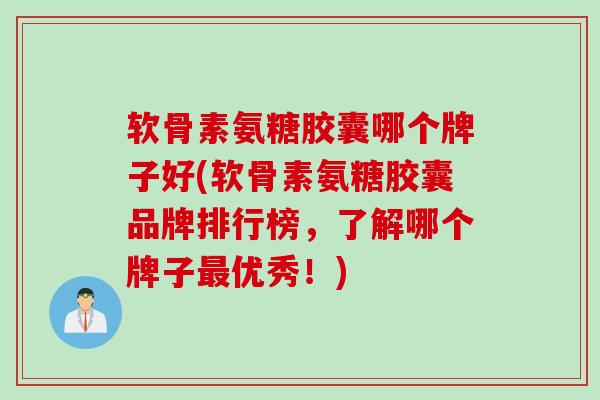 软骨素氨糖胶囊哪个牌子好(软骨素氨糖胶囊品牌排行榜，了解哪个牌子最优秀！)