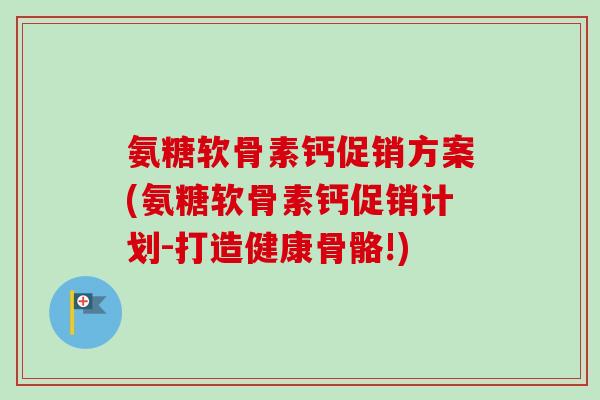 氨糖软骨素钙促销方案(氨糖软骨素钙促销计划-打造健康骨骼!)