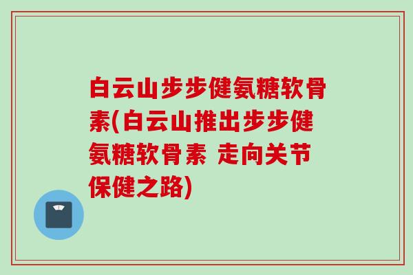 白云山步步健氨糖软骨素(白云山推出步步健氨糖软骨素 走向关节保健之路)