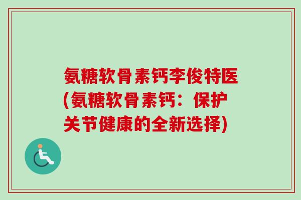 氨糖软骨素钙李俊特医(氨糖软骨素钙:保护关节健康的全新选择) 氨糖软骨素钙李俊特医(氨糖软骨素钙:保护关节健康的全新选择)
