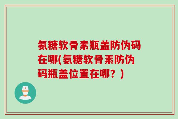 氨糖软骨素瓶盖防伪码在哪(氨糖软骨素防伪码瓶盖位置在哪？)