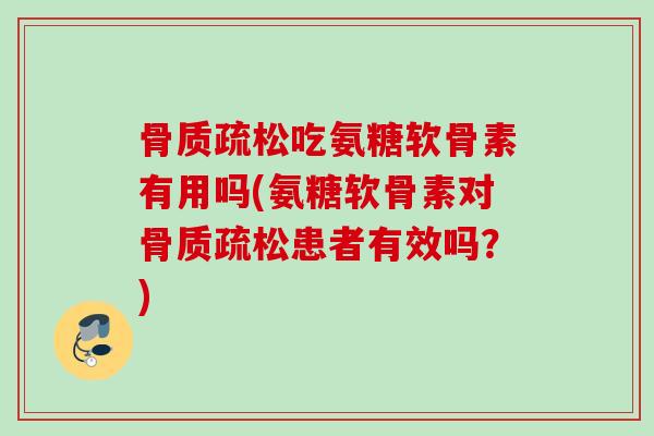 骨质疏松吃氨糖软骨素有用吗(氨糖软骨素对骨质疏松患者有效吗？)