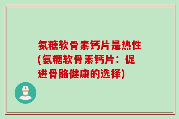 氨糖软骨素钙片是热性(氨糖软骨素钙片：促进骨骼健康的选择)