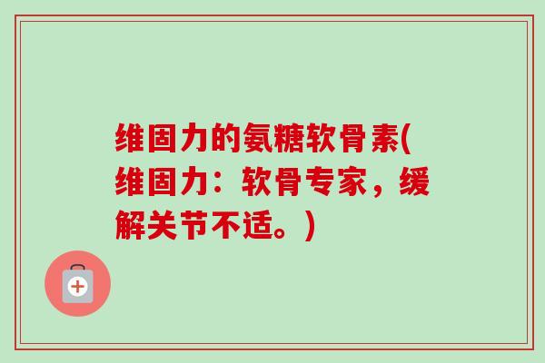 维固力的氨糖软骨素(维固力：软骨专家，缓解关节不适。)