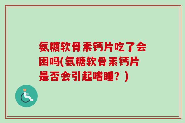 氨糖软骨素钙片吃了会困吗(氨糖软骨素钙片是否会引起嗜睡？)