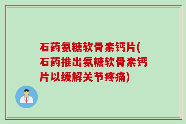 石药氨糖软骨素钙片(石药推出氨糖软骨素钙片以缓解关节疼痛)